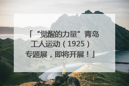 “觉醒的力量”青岛工人运动（1925）专题展，即将开展！