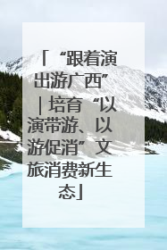 “跟着演出游广西”｜培育“以演带游、以游促消”文旅消费新生态
