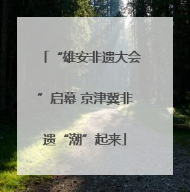 “雄安非遗大会”启幕 京津冀非遗“潮”起来