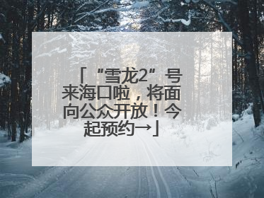 “雪龙2”号来海口啦，将面向公众开放！今起预约→