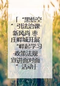 “黑悟空”引法治课新风尚 枣庄峄城开展“峄起学习·政策法规宣讲面对面”活动