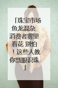 珠宝市场鱼龙混杂 消费者雾里看花 别怕！这些人教你慧眼识珠