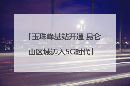 玉珠峰基站开通 昆仑山区域迈入5G时代