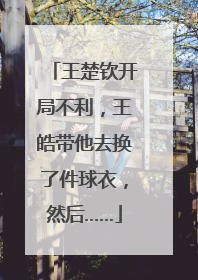 王楚钦开局不利，王皓带他去换了件球衣，然后……