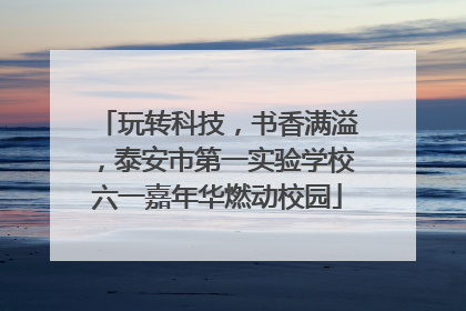 玩转科技，书香满溢，泰安市第一实验学校六一嘉年华燃动校园
