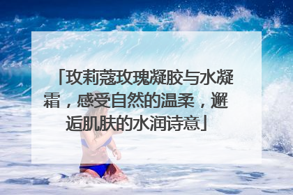 玫莉蔻玫瑰凝胶与水凝霜，感受自然的温柔，邂逅肌肤的水润诗意
