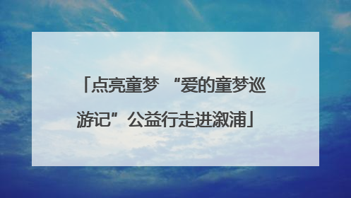 点亮童梦 “爱的童梦巡游记”公益行走进溆浦