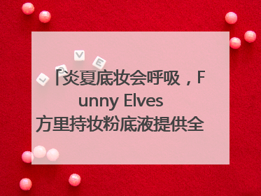 炎夏底妆会呼吸，Funny Elves方里持妆粉底液提供全肤质底妆新解法