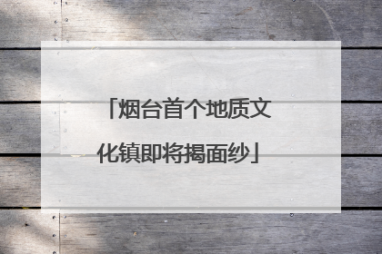 烟台首个地质文化镇即将揭面纱