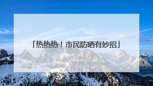 热热热！市民防晒有妙招