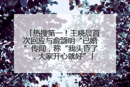 热搜第一！王晓晨首次回应与俞灏明“已婚”传闻，称“我头昏了，大家开心就好”