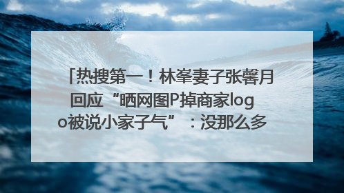 热搜第一！林峯妻子张馨月回应“晒网图P掉商家logo被说小家子气”：没那么多想法，可能有人恶意解读