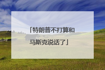 特朗普不打算和马斯克说话了