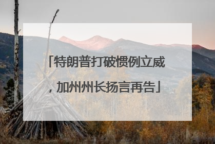 特朗普打破惯例立威，加州州长扬言再告