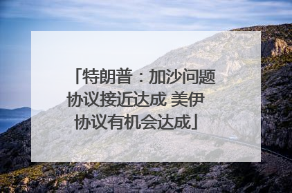 特朗普：加沙问题协议接近达成 美伊协议有机会达成