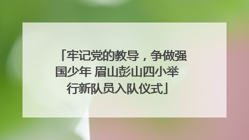 牢记党的教导，争做强国少年 眉山彭山四小举行新队员入队仪式
