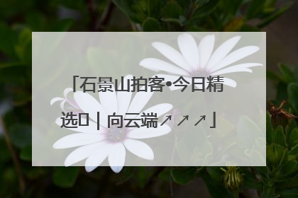 石景山拍客•今日精选⑳｜向云端↗↗↗