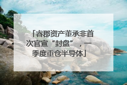 睿郡资产董承非首次官宣“封盘”，一季度重仓半导体