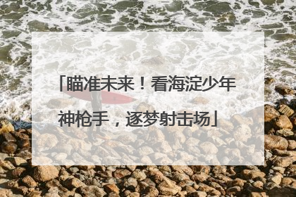 瞄准未来！看海淀少年神枪手，逐梦射击场