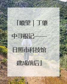 瞭望｜丁肇中寻根记——日照市科技馆建成前后