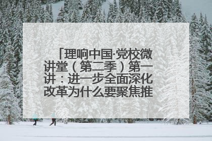 理响中国·党校微讲堂（第二季）第一讲：进一步全面深化改革为什么要聚焦推进中国式现代化