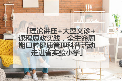理论讲座+大型义诊+课程思政实践，全生命周期口腔健康管理科普活动走进省实验小学