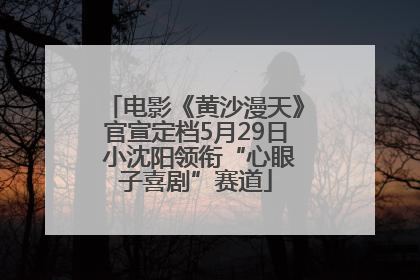 电影《黄沙漫天》官宣定档5月29日 小沈阳领衔“心眼子喜剧”赛道