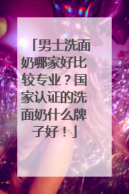 男士洗面奶哪家好比较专业？国家认证的洗面奶什么牌子好！