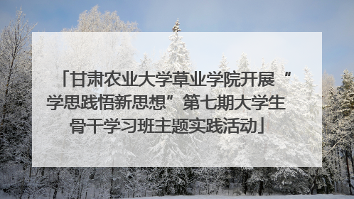 甘肃农业大学草业学院开展“学思践悟新思想”第七期大学生骨干学习班主题实践活动