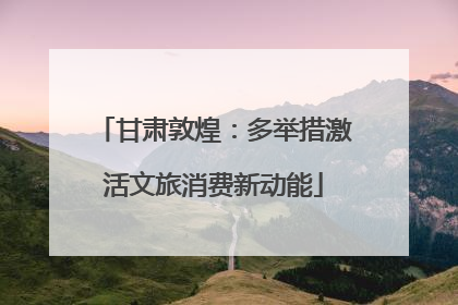 甘肃敦煌：多举措激活文旅消费新动能