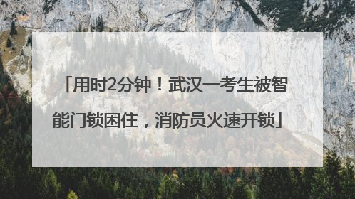 用时2分钟！武汉一考生被智能门锁困住，消防员火速开锁