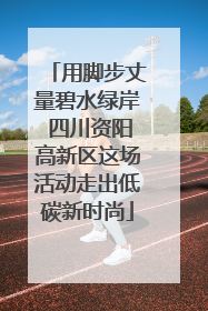 用脚步丈量碧水绿岸 四川资阳高新区这场活动走出低碳新时尚