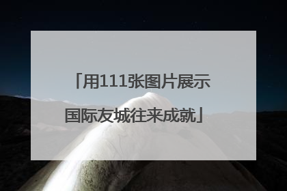 用111张图片展示国际友城往来成就