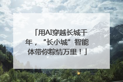 用AI穿越长城千年，“长小城”智能体带你粽情万里！