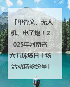 甲骨文、无人机、电子炮！2025年河南省六五环境日主场活动精彩纷呈