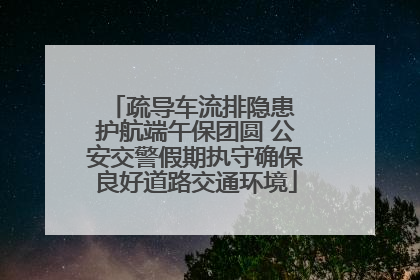 疏导车流排隐患 护航端午保团圆 公安交警假期执守确保良好道路交通环境