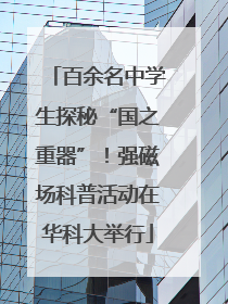 百余名中学生探秘“国之重器”！强磁场科普活动在华科大举行