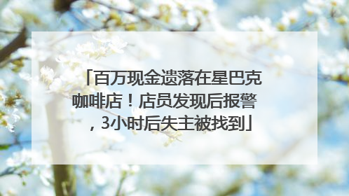 百万现金遗落在星巴克咖啡店！店员发现后报警，3小时后失主被找到