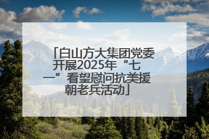 白山方大集团党委开展2025年“七一”看望慰问抗美援朝老兵活动