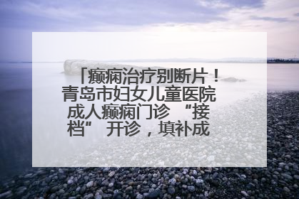 癫痫治疗别断片！青岛市妇女儿童医院成人癫痫门诊 “接档” 开诊，填补成年延续治疗空白