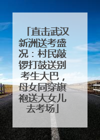 直击武汉新洲送考盛况：村民敲锣打鼓送别考生大巴，母女同穿旗袍送大女儿去考场
