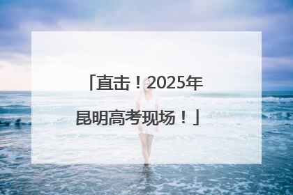 直击！2025年昆明高考现场！