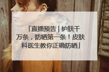 直播预告 | 护肤千万条，防晒第一条！皮肤科医生教你正确防晒