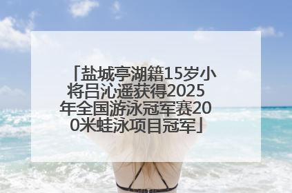 盐城亭湖籍15岁小将吕沁遥获得2025年全国游泳冠军赛200米蛙泳项目冠军