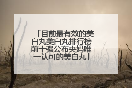 目前最有效的美白丸美白丸排行榜前十强公布央妈唯一认可的美白丸