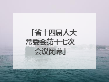 省十四届人大常委会第十七次会议闭幕