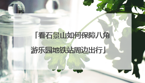 看石景山如何保障八角游乐园地铁站周边出行