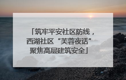 筑牢平安社区防线，西湖社区“芙蓉夜话”聚焦高层建筑安全