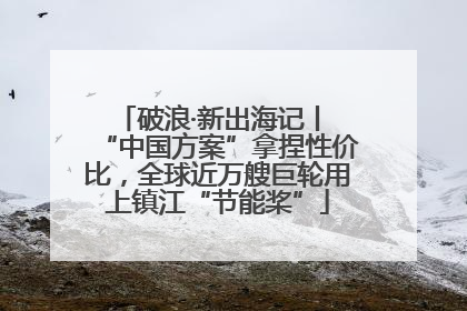 破浪·新出海记丨 “中国方案”拿捏性价比，全球近万艘巨轮用上镇江“节能桨”