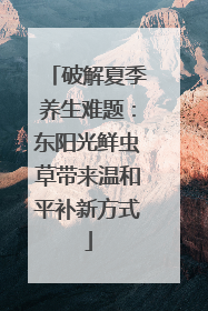 破解夏季养生难题：东阳光鲜虫草带来温和平补新方式